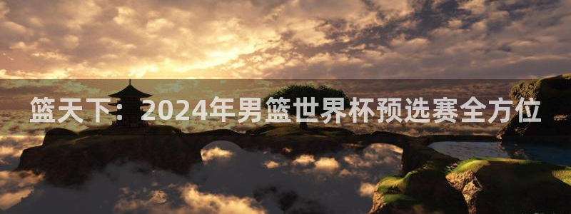 2026世界杯预选赛:篮天下:2024年男篮世界杯预选赛全方位